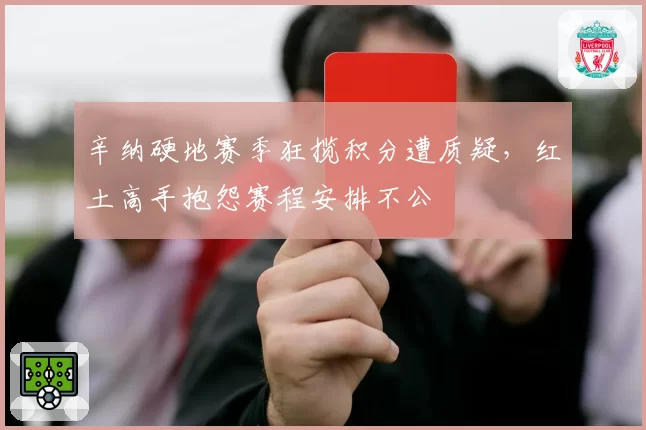 辛纳硬地赛季狂揽积分遭质疑，红土高手抱怨赛程安排不公