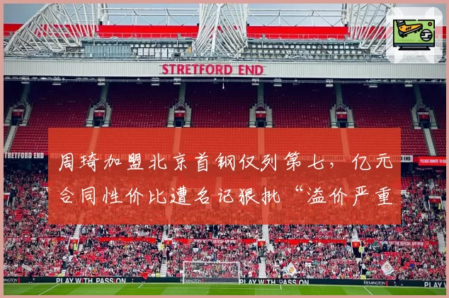 周琦加盟北京首钢仅列第七，亿元合同性价比遭名记狠批“溢价严重”