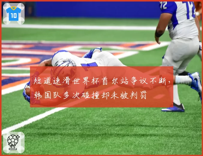 短道速滑世界杯首尔站争议不断,韩国队多次碰撞却未被判罚