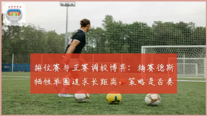排位赛与正赛调校博弈:梅赛德斯牺牲单圈追求长距离,策略是否奏效?