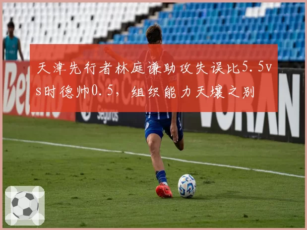 天津先行者林庭谦助攻失误比5.5vs时德帅0.5，组织能力天壤之别