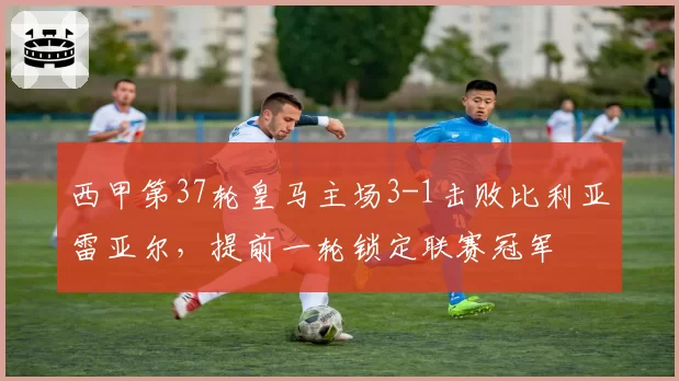西甲第37轮皇马主场3-1击败比利亚雷亚尔，提前一轮锁定联赛冠军