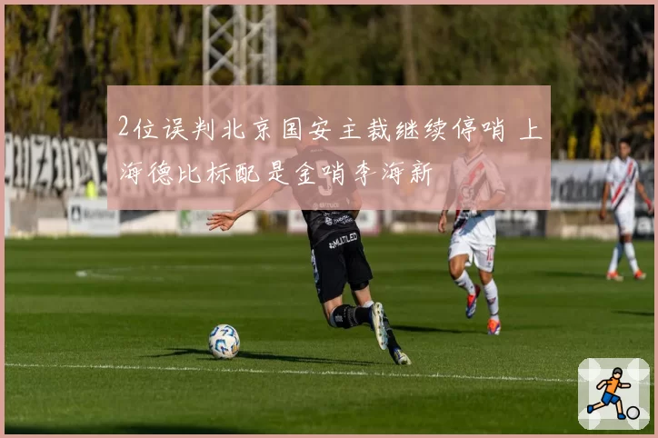 2位误判北京国安主裁继续停哨 上海德比标配是金哨李海新