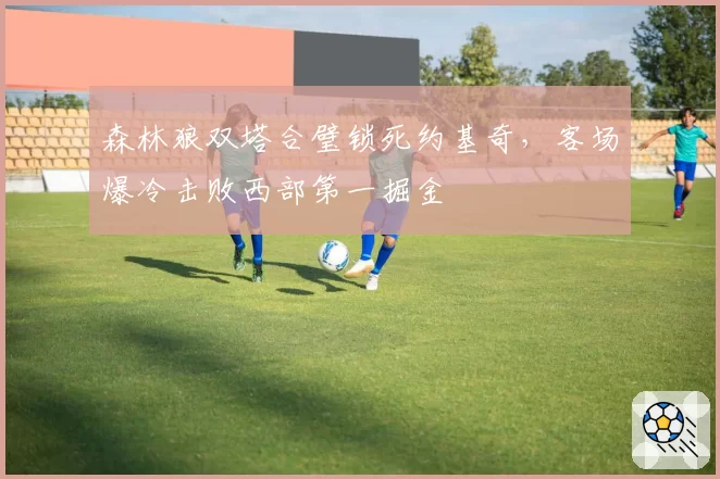 森林狼双塔合璧锁死约基奇,客场爆冷击败西部第一掘金