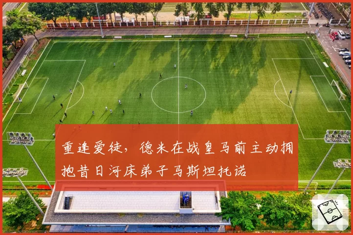 重逢爱徒，德米在战皇马前主动拥抱昔日河床弟子马斯坦托诺