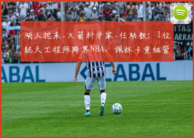 湖人挖来_火箭科学家_任助教：1位航天工程师跨界NBA，佩林卡重组管理层现_认知反差_