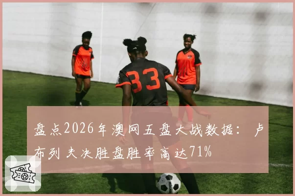 盘点2026年澳网五盘大战数据：卢布列夫决胜盘胜率高达71%
