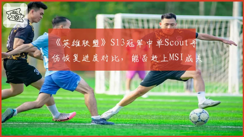 《英雄联盟》S13冠军中单Scout手伤恢复进度对比，能否赶上MSI成关键