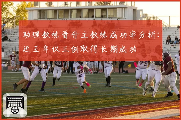助理教练晋升主教练成功率分析：近五年仅三例取得长期成功