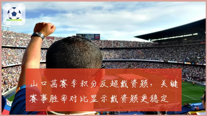 山口茜赛季积分反超戴资颖,关键赛事胜率对比显示戴资颖更稳定