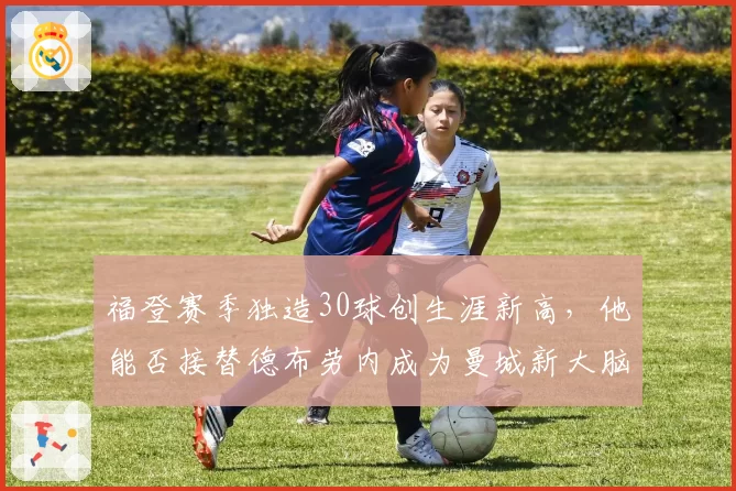 福登赛季独造30球创生涯新高，他能否接替德布劳内成为曼城新大脑？