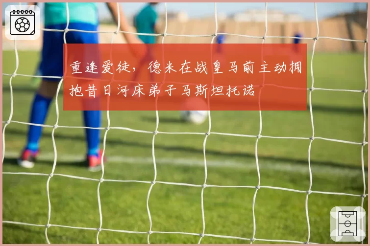 重逢爱徒，德米在战皇马前主动拥抱昔日河床弟子马斯坦托诺