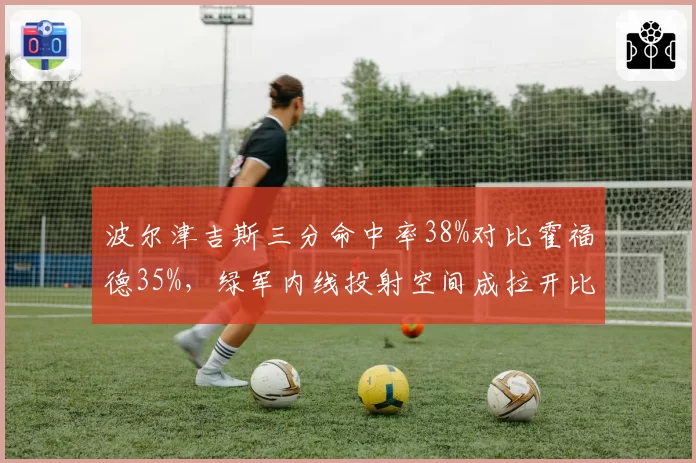 波尔津吉斯三分命中率38%对比霍福德35%，绿军内线投射空间成拉开比分关键