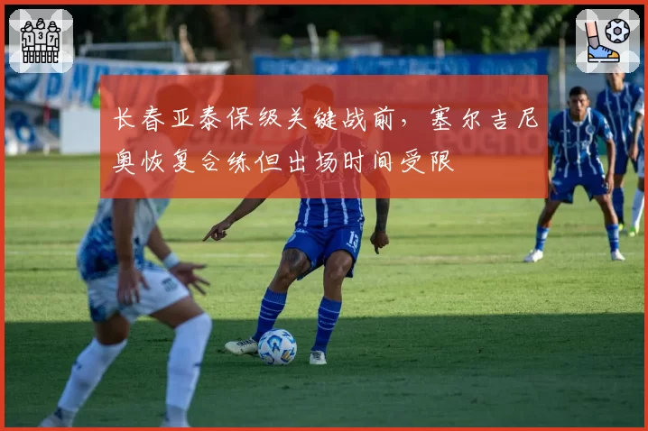 长春亚泰保级关键战前,塞尔吉尼奥恢复合练但出场时间受限