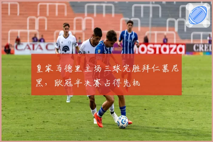 皇家马德里主场三球完胜拜仁慕尼黑，欧冠半决赛占得先机