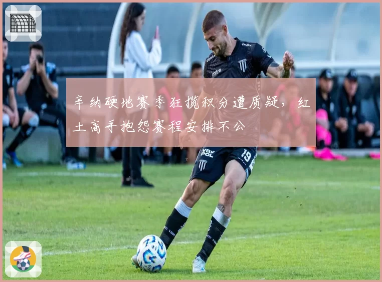 辛纳硬地赛季狂揽积分遭质疑，红土高手抱怨赛程安排不公