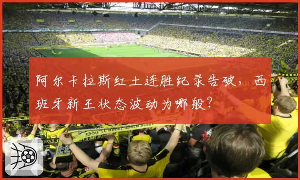 阿尔卡拉斯红土连胜纪录告破，西班牙新王状态波动为哪般？