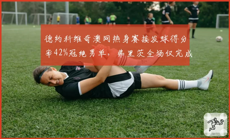 德约科维奇澳网热身赛接发球得分率42%冠绝男单，弗里茨全场仅完成3次破发