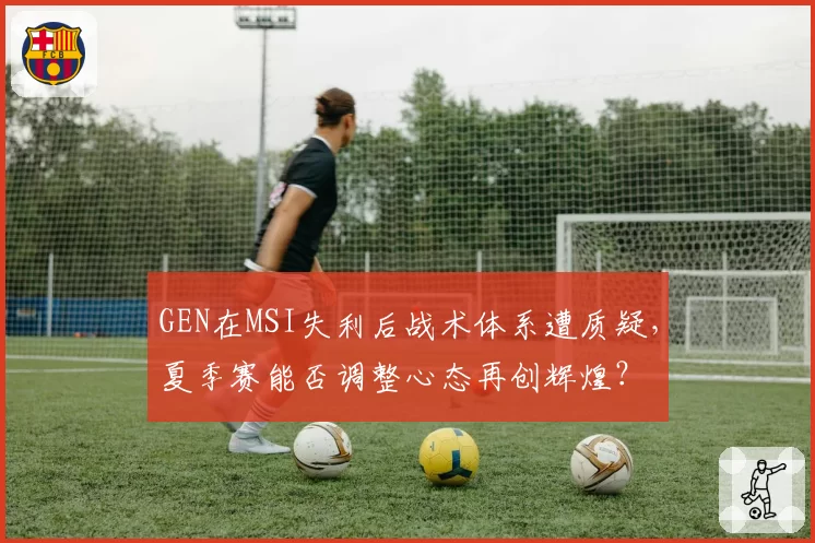 GEN在MSI失利后战术体系遭质疑，夏季赛能否调整心态再创辉煌？