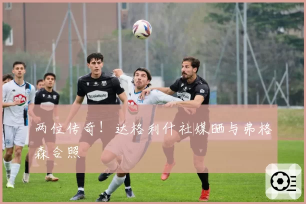 两位传奇!达格利什社媒晒与弗格森合照