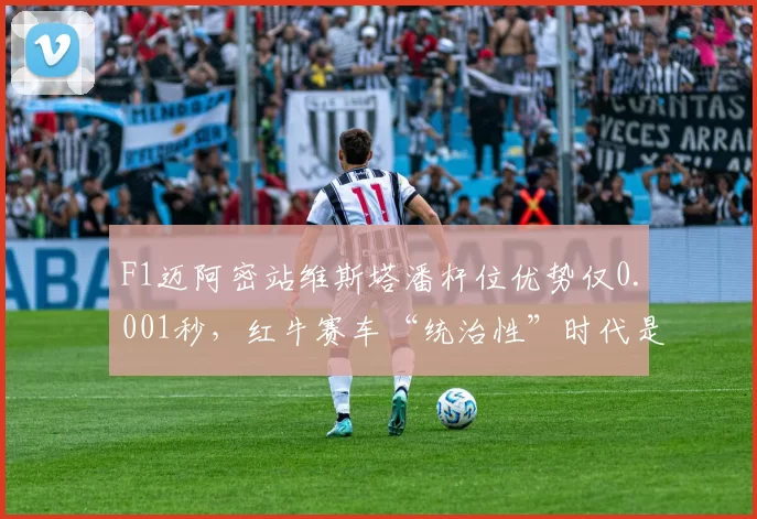 F1迈阿密站维斯塔潘杆位优势仅0.001秒,红牛赛车“统治性”时代是否已告终结?