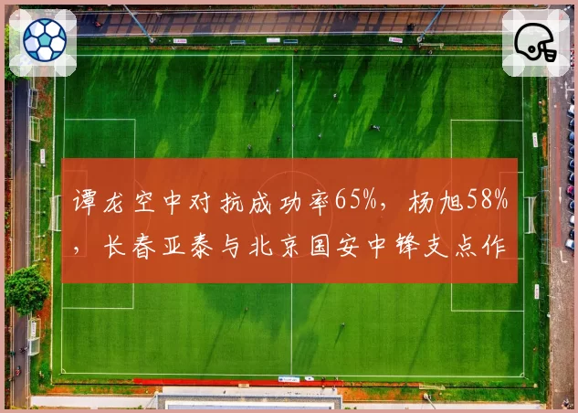 谭龙空中对抗成功率65%,杨旭58%,长春亚泰与北京国安中锋支点作用差距明显