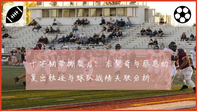 十字韧带撕裂后：东契奇与蔡恩的复出轨迹与球队战绩关联分析