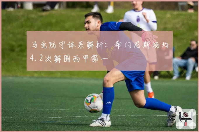 马竞防守体系解析：希门尼斯场均4.2次解围西甲第一