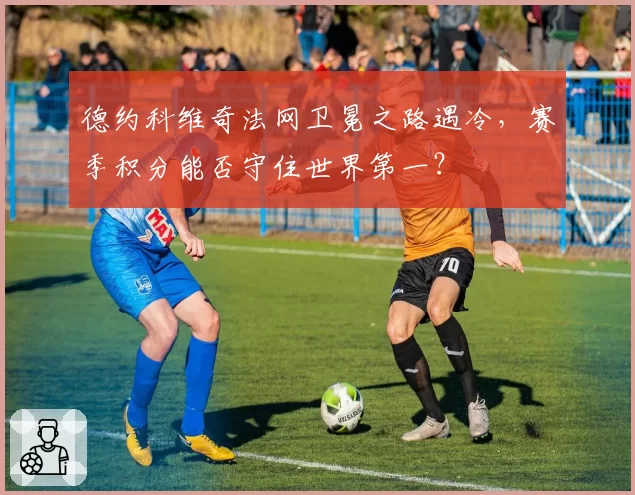 德约科维奇法网卫冕之路遇冷，赛季积分能否守住世界第一？