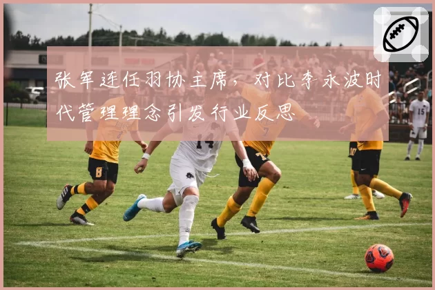 张军连任羽协主席,对比李永波时代管理理念引发行业反思