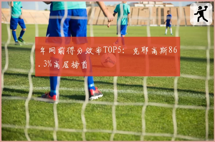 年网前得分效率TOP5：克耶高斯86.3%高居榜首