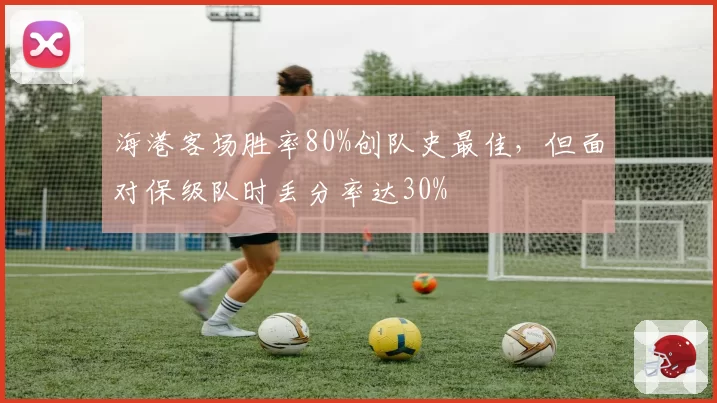海港客场胜率80%创队史最佳,但面对保级队时丢分率达30%