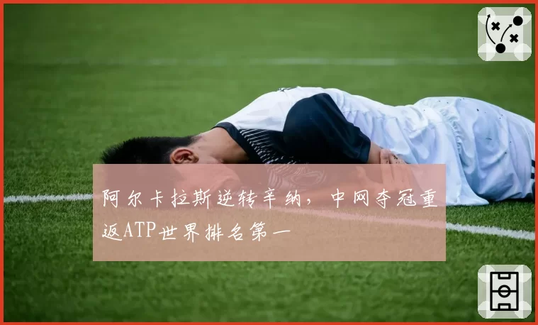 阿尔卡拉斯逆转辛纳，中网夺冠重返ATP世界排名第一