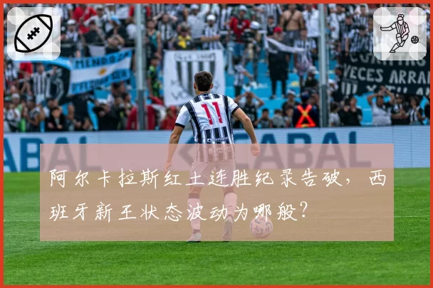 阿尔卡拉斯红土连胜纪录告破，西班牙新王状态波动为哪般？