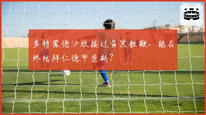多特蒙德沙欣接过黄黑教鞭,能否终结拜仁德甲垄断?