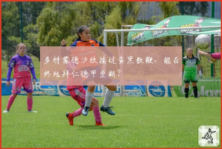 多特蒙德沙欣接过黄黑教鞭,能否终结拜仁德甲垄断?