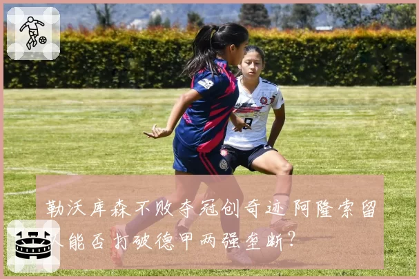 勒沃库森不败夺冠创奇迹 阿隆索留队能否打破德甲两强垄断？