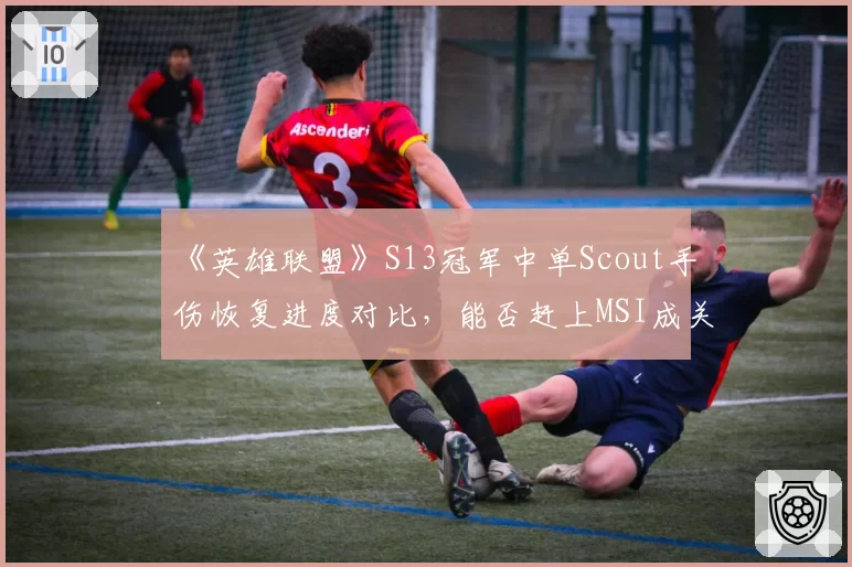 《英雄联盟》S13冠军中单Scout手伤恢复进度对比，能否赶上MSI成关键