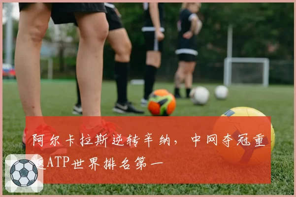 阿尔卡拉斯逆转辛纳，中网夺冠重返ATP世界排名第一