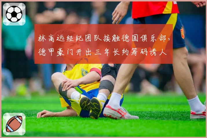 林高远经纪团队接触德国俱乐部,德甲豪门开出三年长约筹码诱人