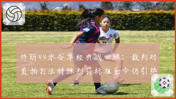 许昕vs水谷隼经典战回顾:裁判对直拍打法特殊判罚标准至今仍引热议