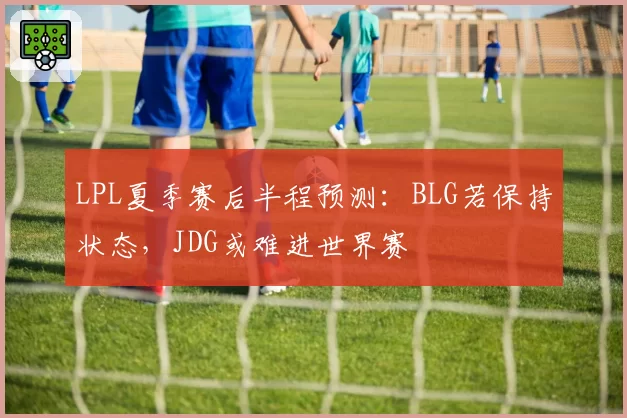 LPL夏季赛后半程预测：BLG若保持状态，JDG或难进世界赛