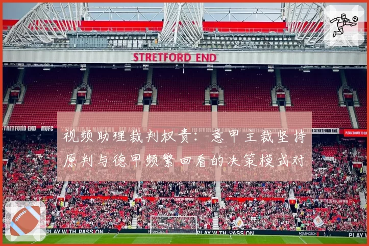 视频助理裁判权责：意甲主裁坚持原判与德甲频繁回看的决策模式对比