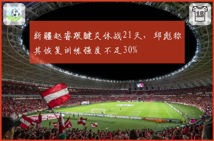 新疆赵睿跟腱炎休战21天，邱彪称其恢复训练强度不足30%
