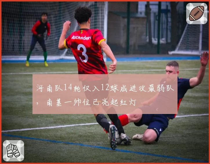 河南队14轮仅入12球成进攻最弱队，南基一帅位已亮起红灯