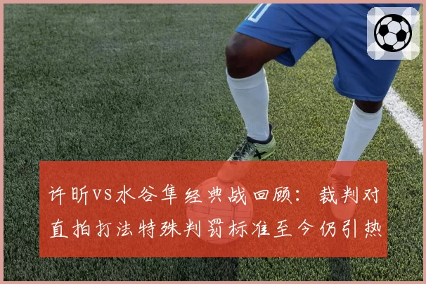 许昕vs水谷隼经典战回顾:裁判对直拍打法特殊判罚标准至今仍引热议