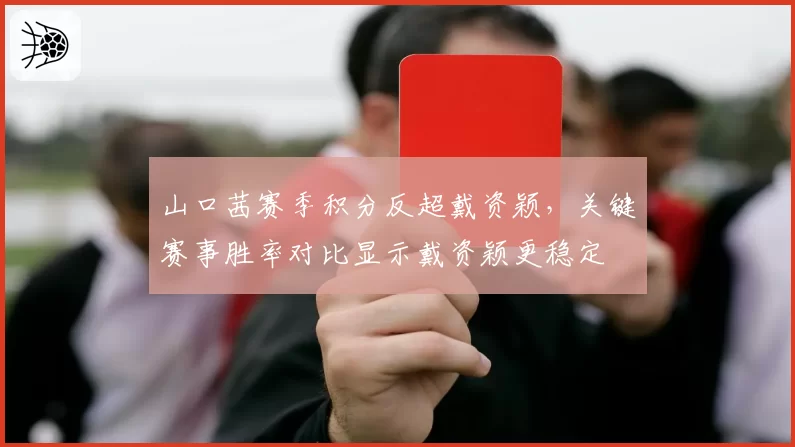 山口茜赛季积分反超戴资颖,关键赛事胜率对比显示戴资颖更稳定
