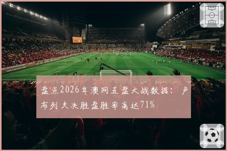 盘点2026年澳网五盘大战数据：卢布列夫决胜盘胜率高达71%