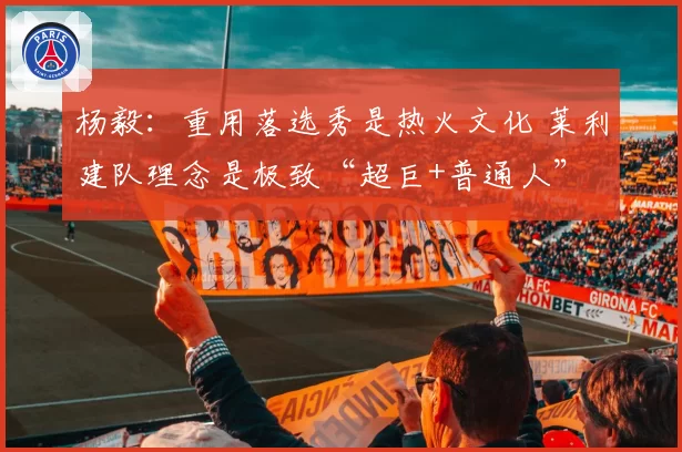 杨毅:重用落选秀是热火文化 莱利建队理念是极致“超巨+普通人”