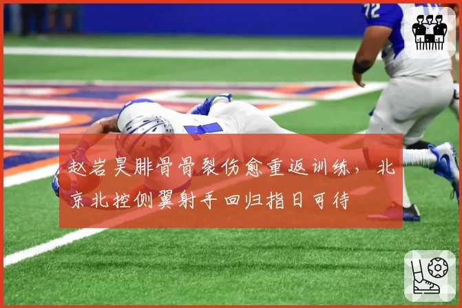 赵岩昊腓骨骨裂伤愈重返训练，北京北控侧翼射手回归指日可待